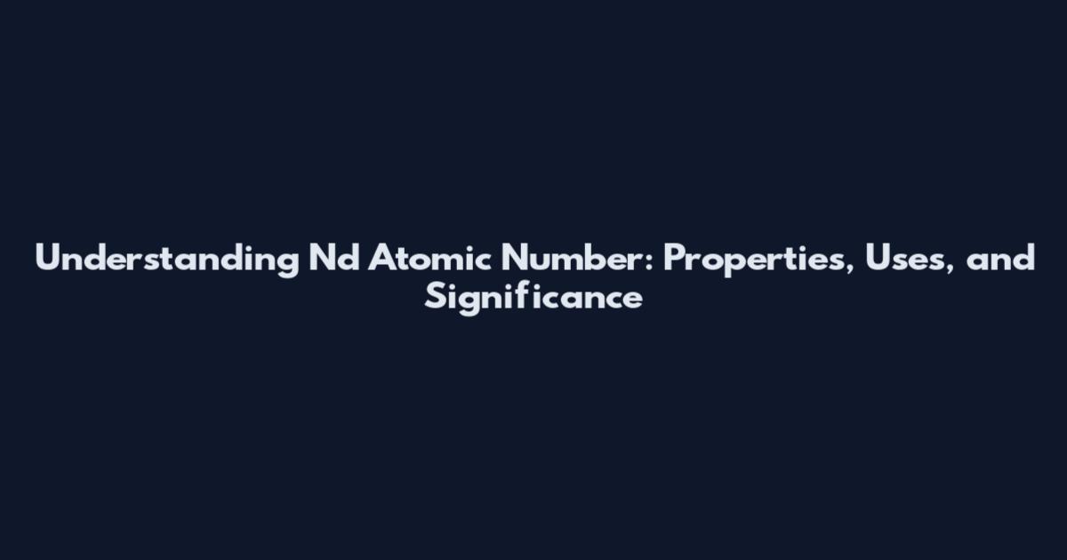 Understanding Nd Atomic Number: Properties, Uses, and Significance