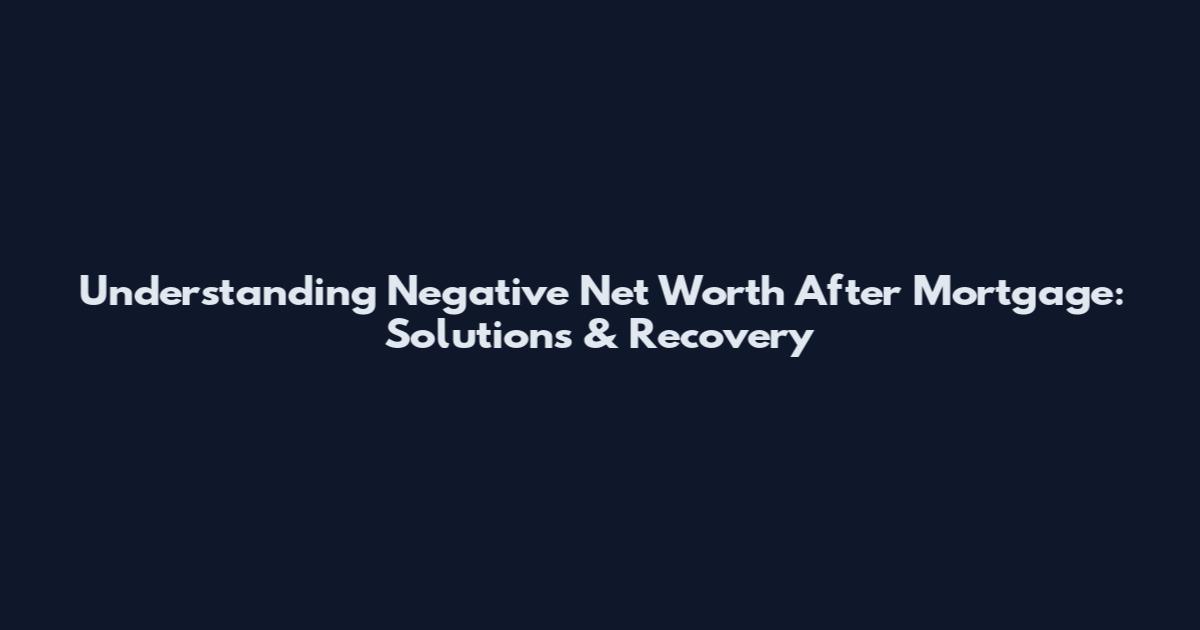 Understanding Negative Net Worth After Mortgage: Solutions & Recovery