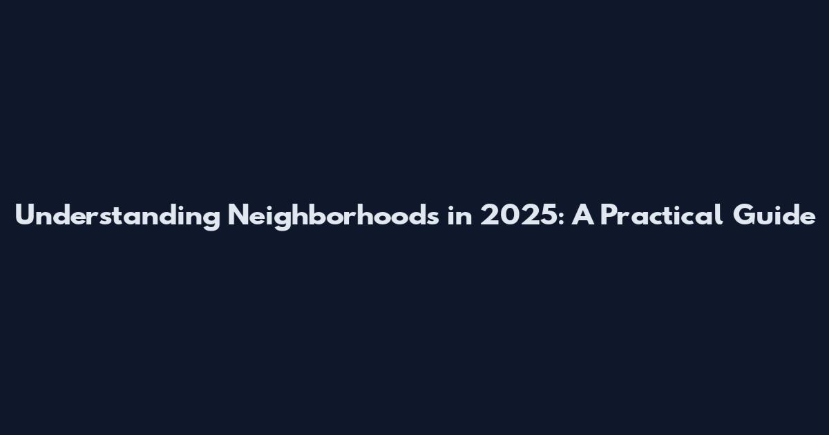 Understanding Neighborhoods in 2025: A Practical Guide