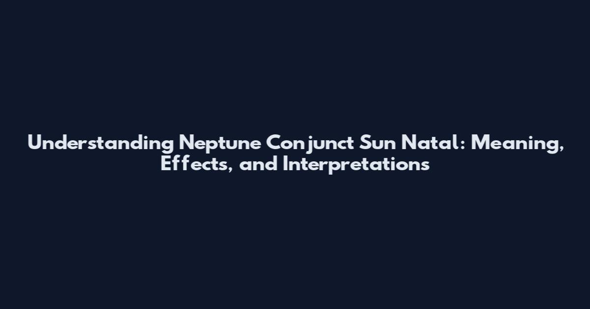 Understanding Neptune Conjunct Sun Natal: Meaning, Effects, and Interpretations