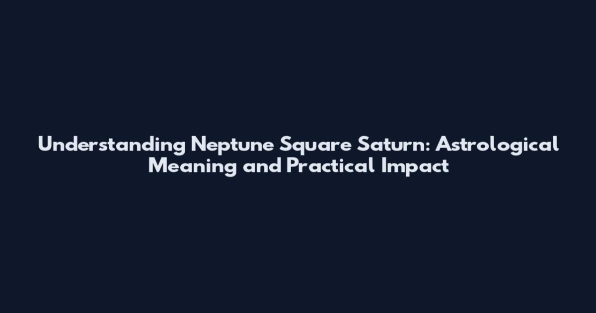 Understanding Neptune Square Saturn: Astrological Meaning and Practical Impact