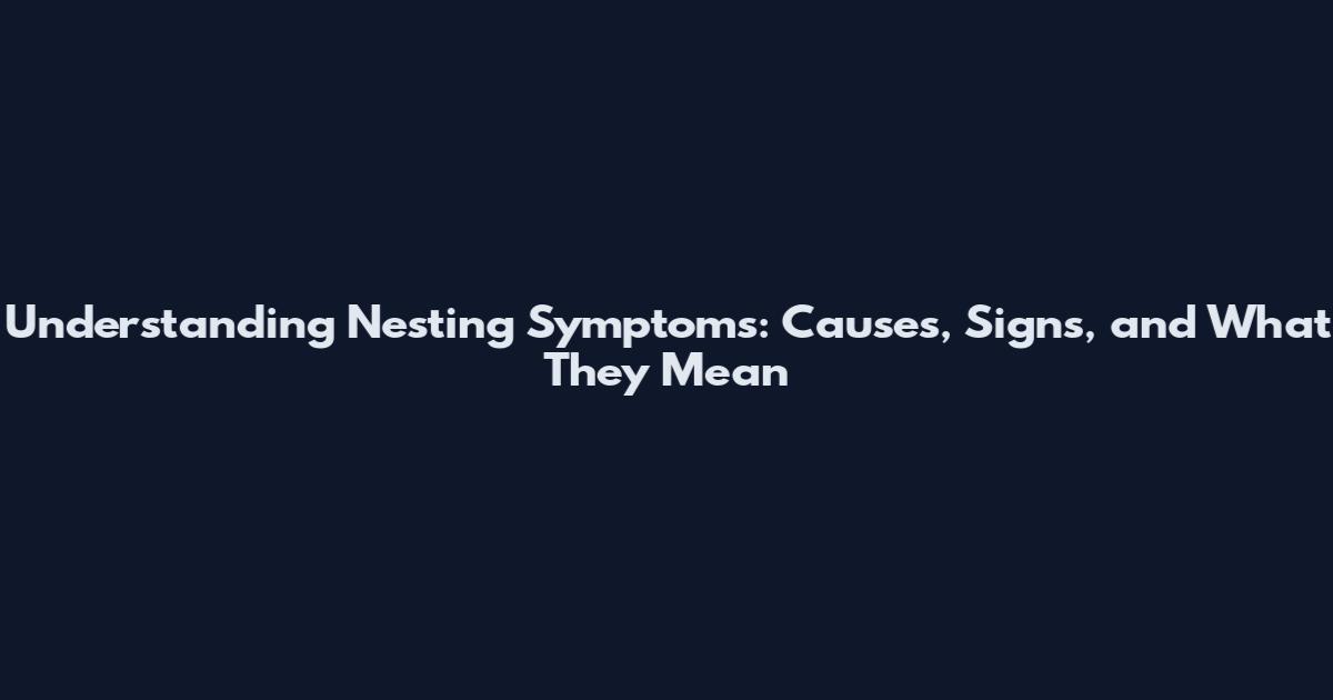 Understanding Nesting Symptoms: Causes, Signs, and What They Mean