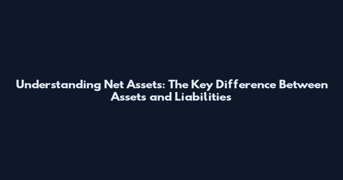 Understanding Net Assets: The Key Difference Between Assets and Liabilities