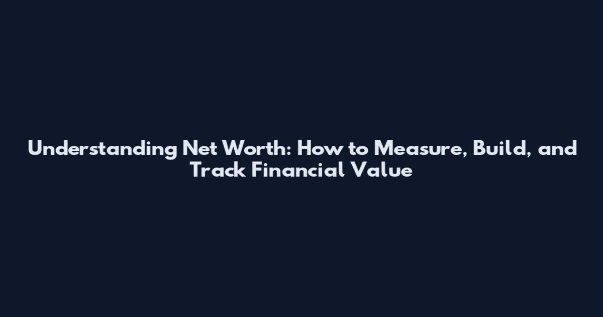Understanding Net Worth: How to Measure, Build, and Track Financial Value