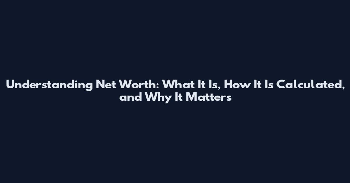 Understanding Net Worth: What It Is, How It Is Calculated, and Why It Matters