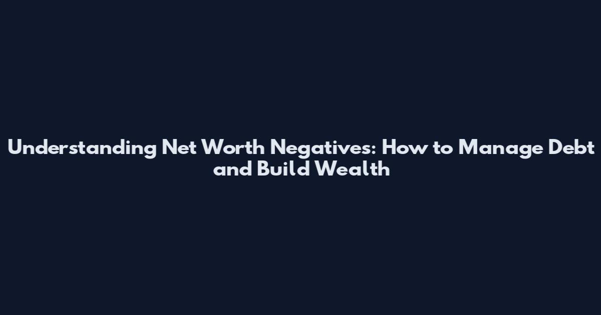 Understanding Net Worth Negatives: How to Manage Debt and Build Wealth