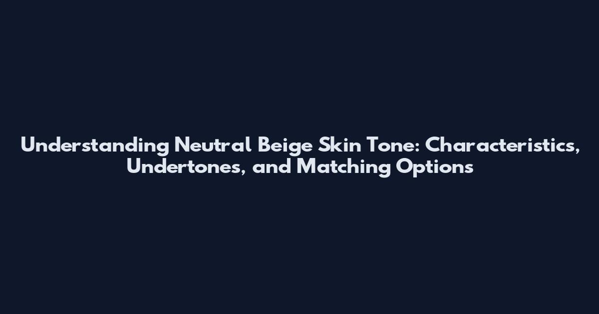 Understanding Neutral Beige Skin Tone: Characteristics, Undertones, and Matching Options