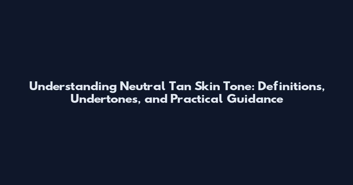 Understanding Neutral Tan Skin Tone: Definitions, Undertones, and Practical Guidance