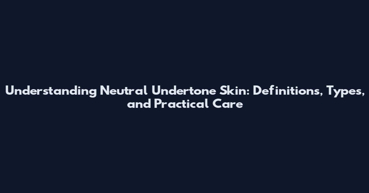 Understanding Neutral Undertone Skin: Definitions, Types, and Practical Care