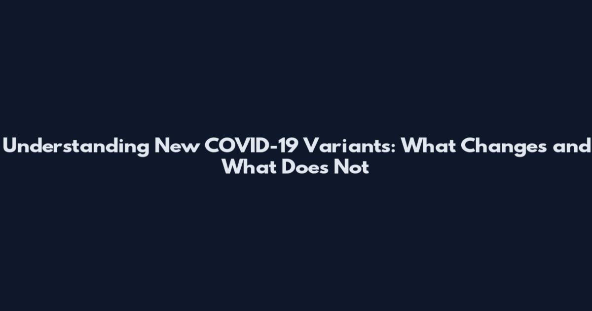 Understanding New COVID-19 Variants: What Changes and What Does Not