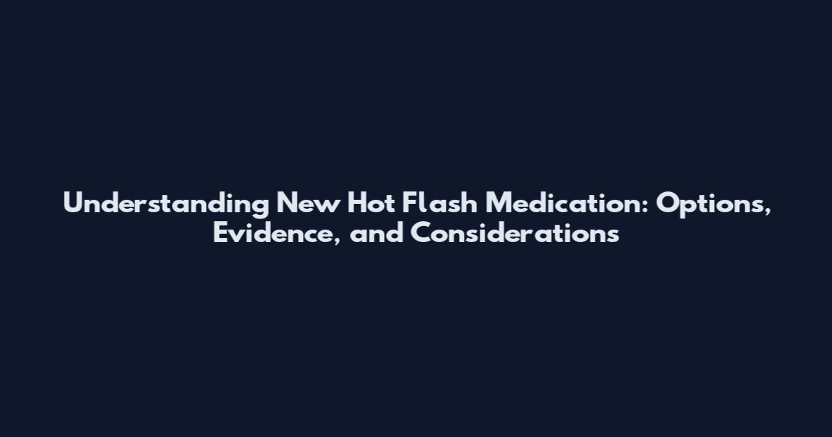 Understanding New Hot Flash Medication: Options, Evidence, and Considerations