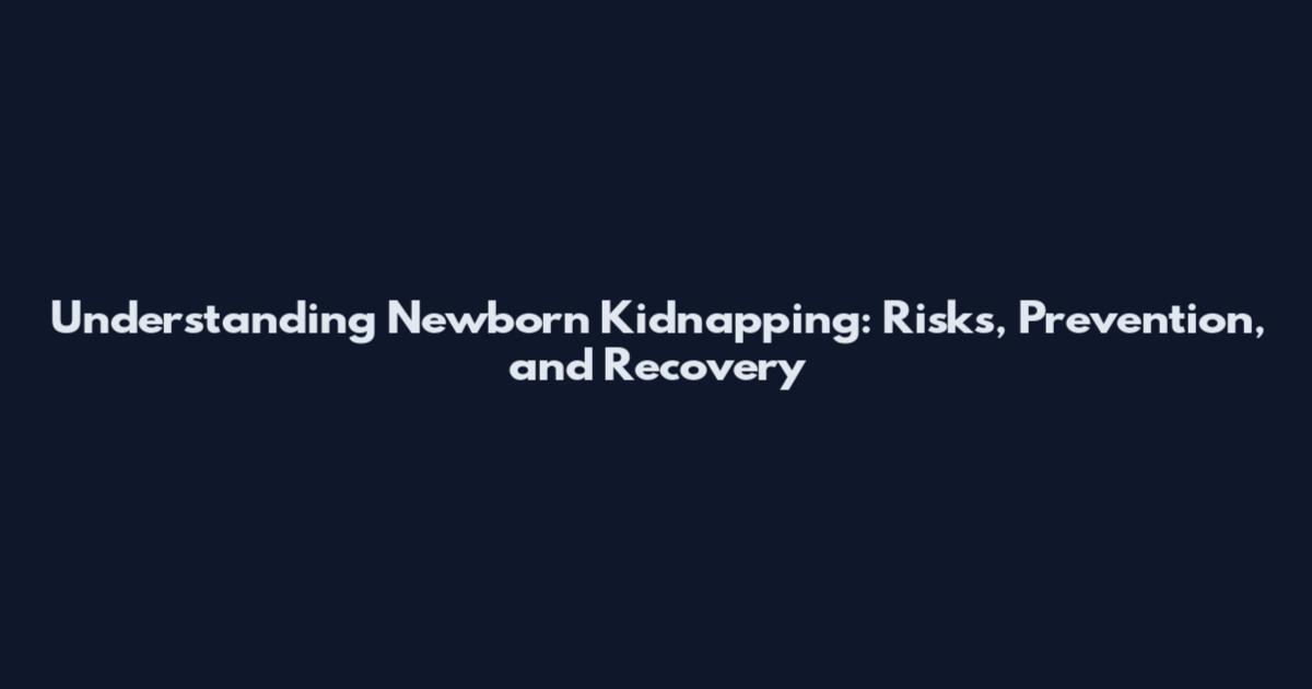 Understanding Newborn Kidnapping: Risks, Prevention, and Recovery