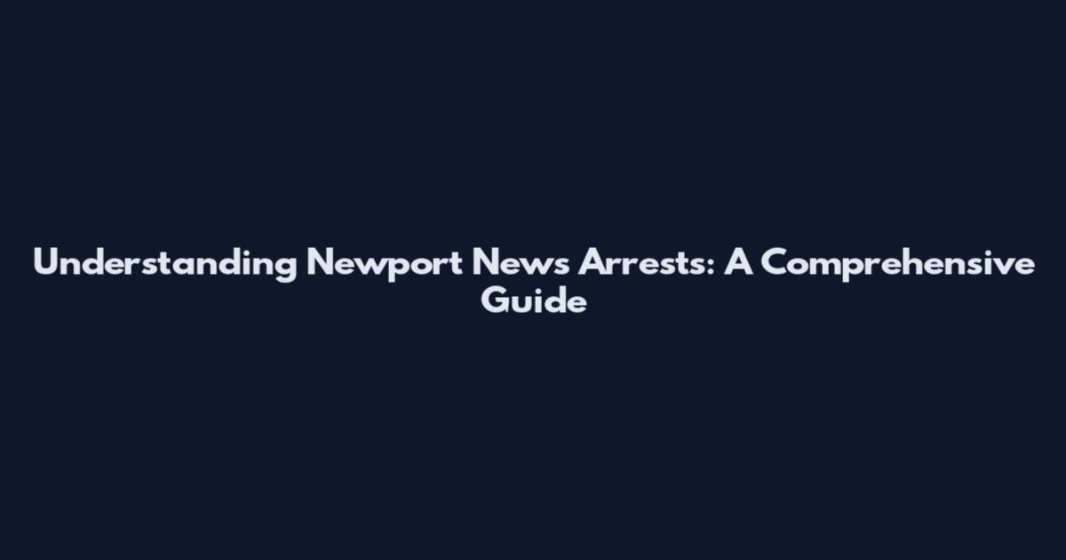 Understanding Newport News Arrests: A Comprehensive Guide