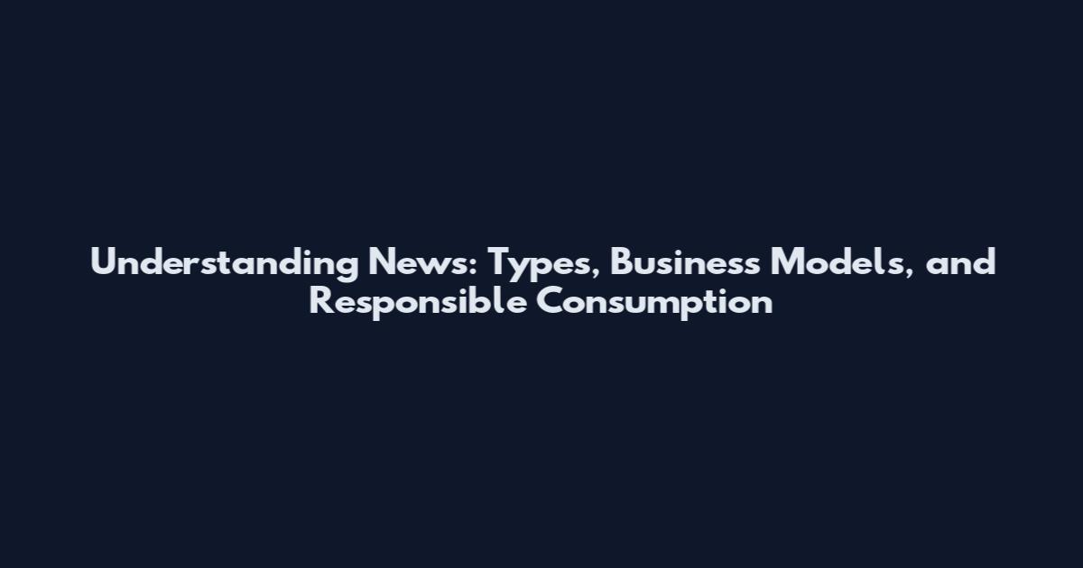 Understanding News: Types, Business Models, and Responsible Consumption