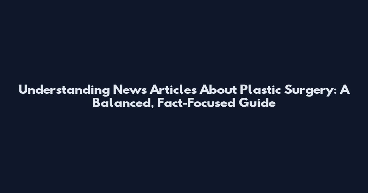 Understanding News Articles About Plastic Surgery: A Balanced, Fact-Focused Guide