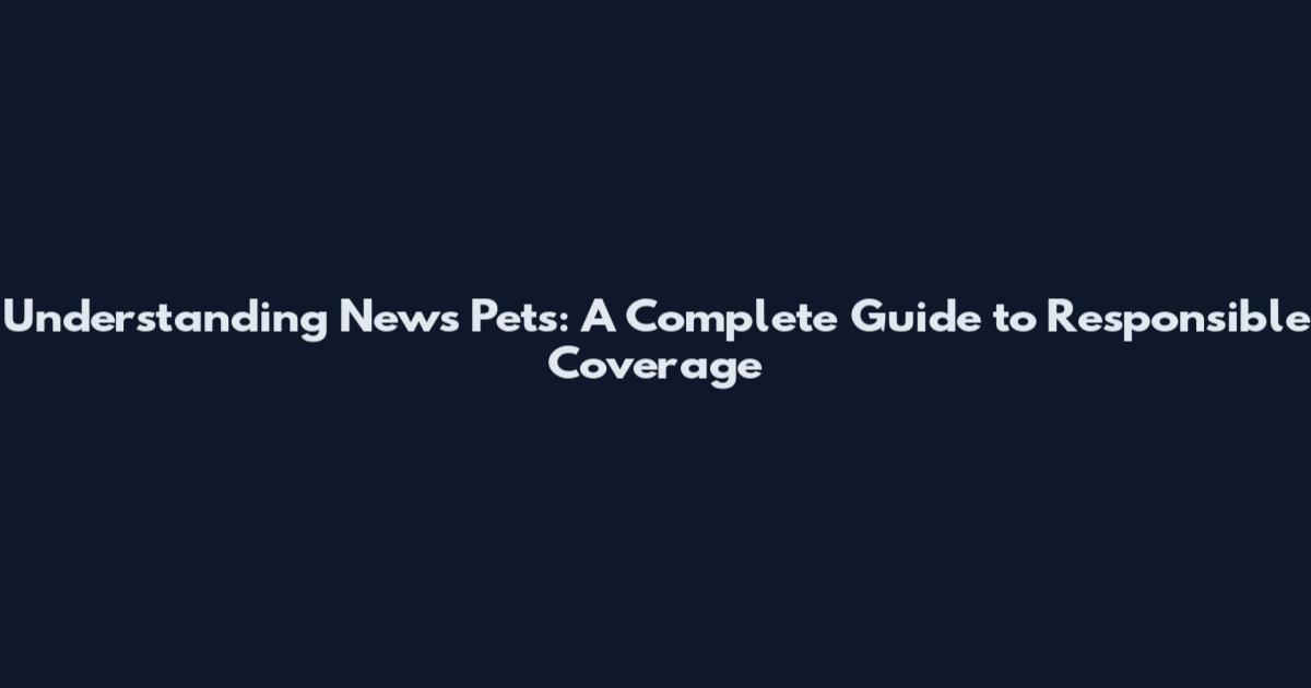 Understanding News Pets: A Complete Guide to Responsible Coverage