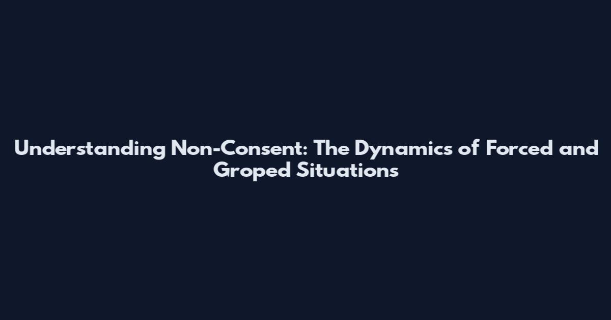 Understanding Non-Consent: The Dynamics of Forced and Groped Situations