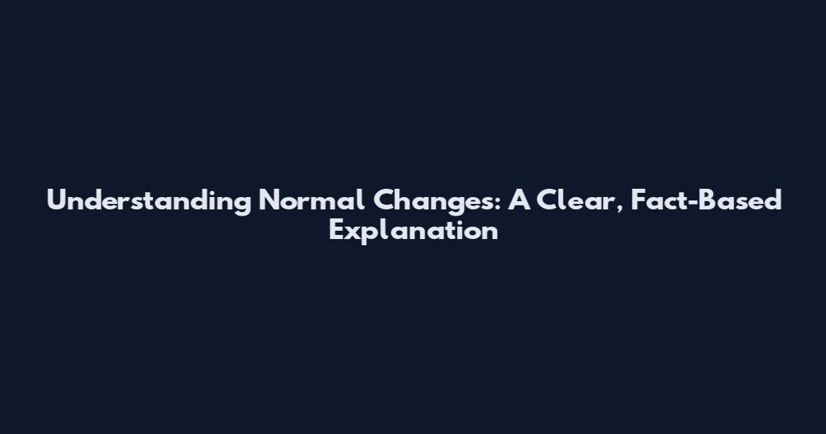 Understanding Normal Changes: A Clear, Fact-Based Explanation