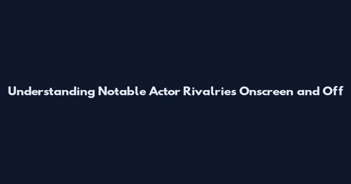 Understanding Notable Actor Rivalries Onscreen and Off