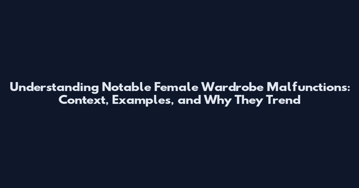 Understanding Notable Female Wardrobe Malfunctions: Context, Examples, and Why They Trend