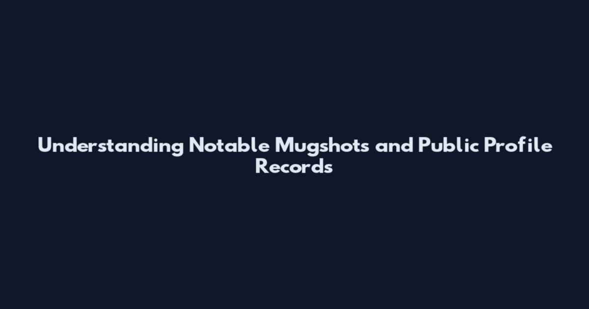 Understanding Notable Mugshots and Public Profile Records