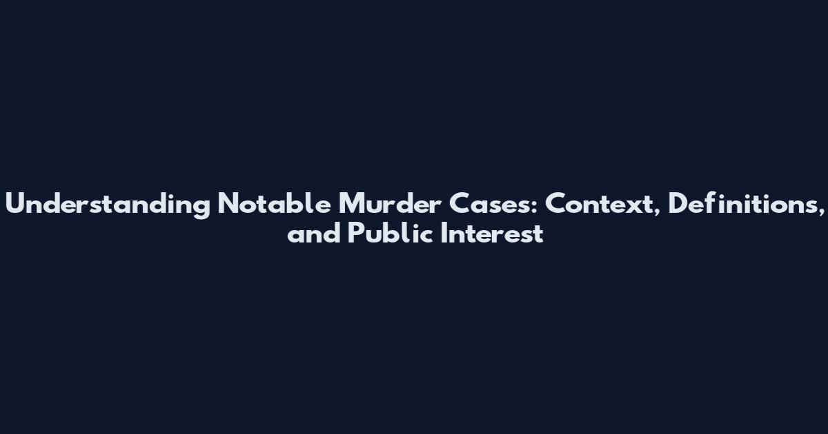 Understanding Notable Murder Cases: Context, Definitions, and Public Interest