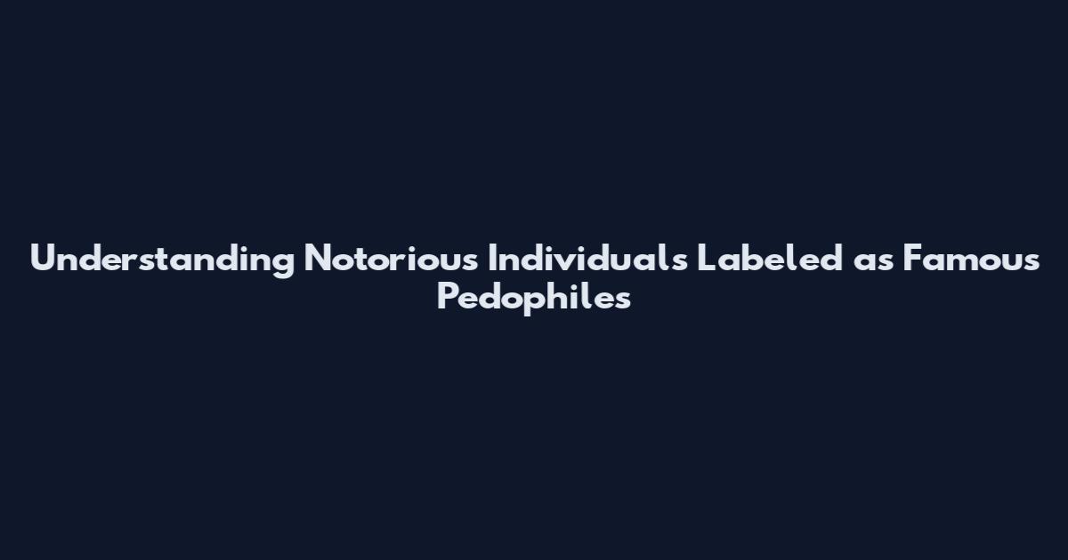 Understanding Notorious Individuals Labeled as Famous Pedophiles