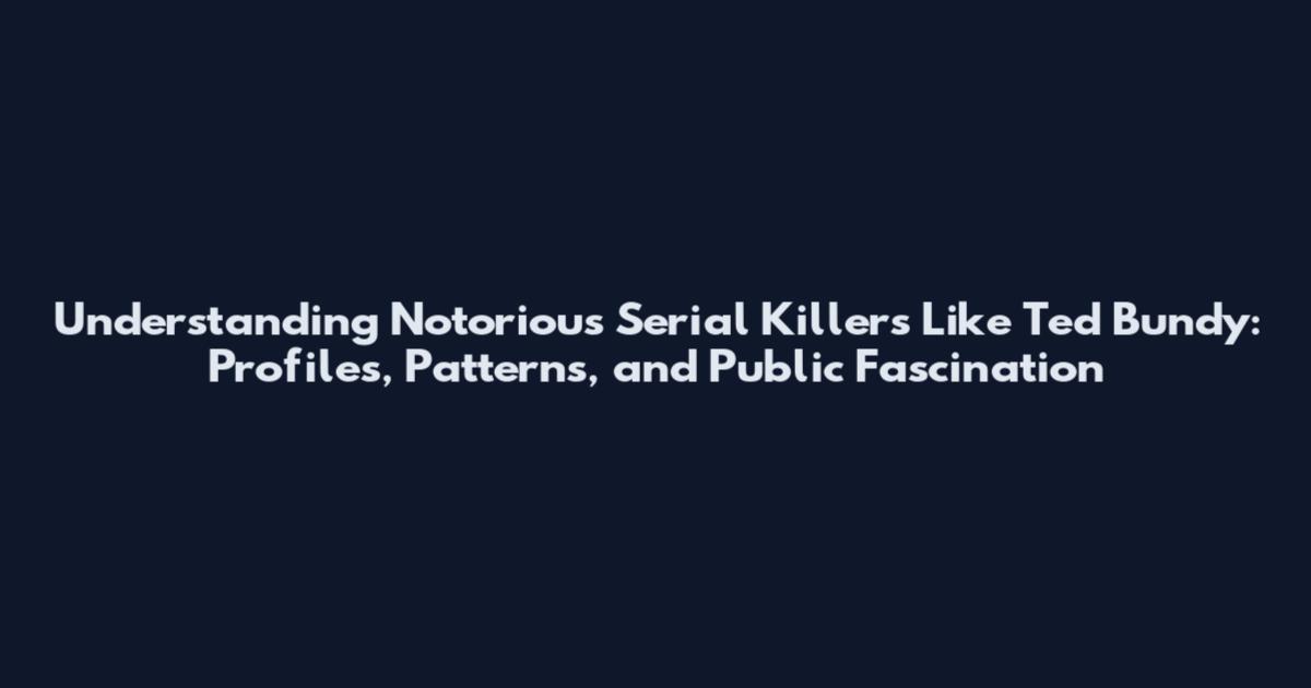Understanding Notorious Serial Killers Like Ted Bundy: Profiles, Patterns, and Public Fascination