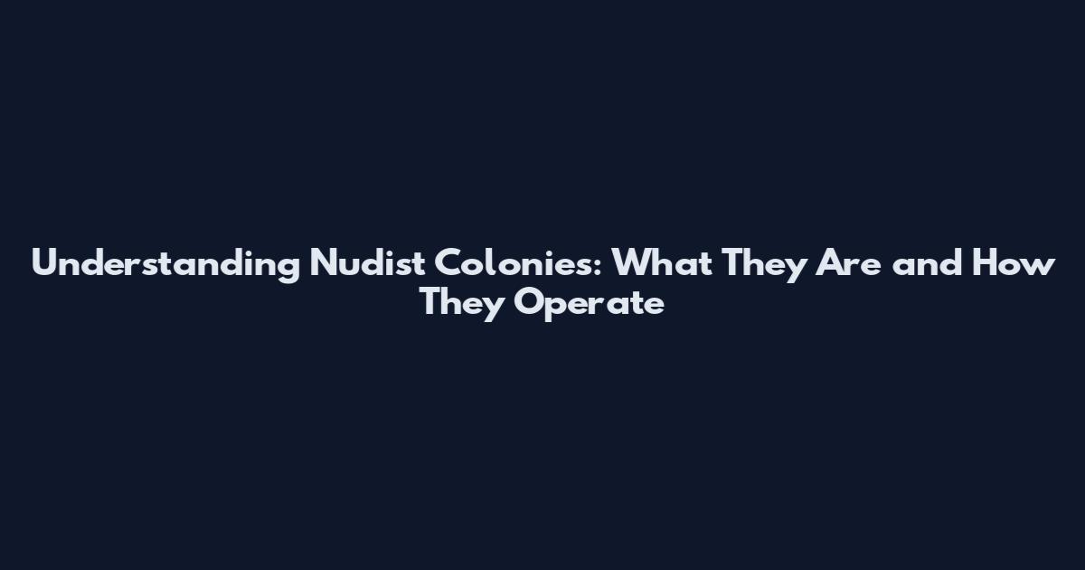 Understanding Nudist Colonies: What They Are and How They Operate