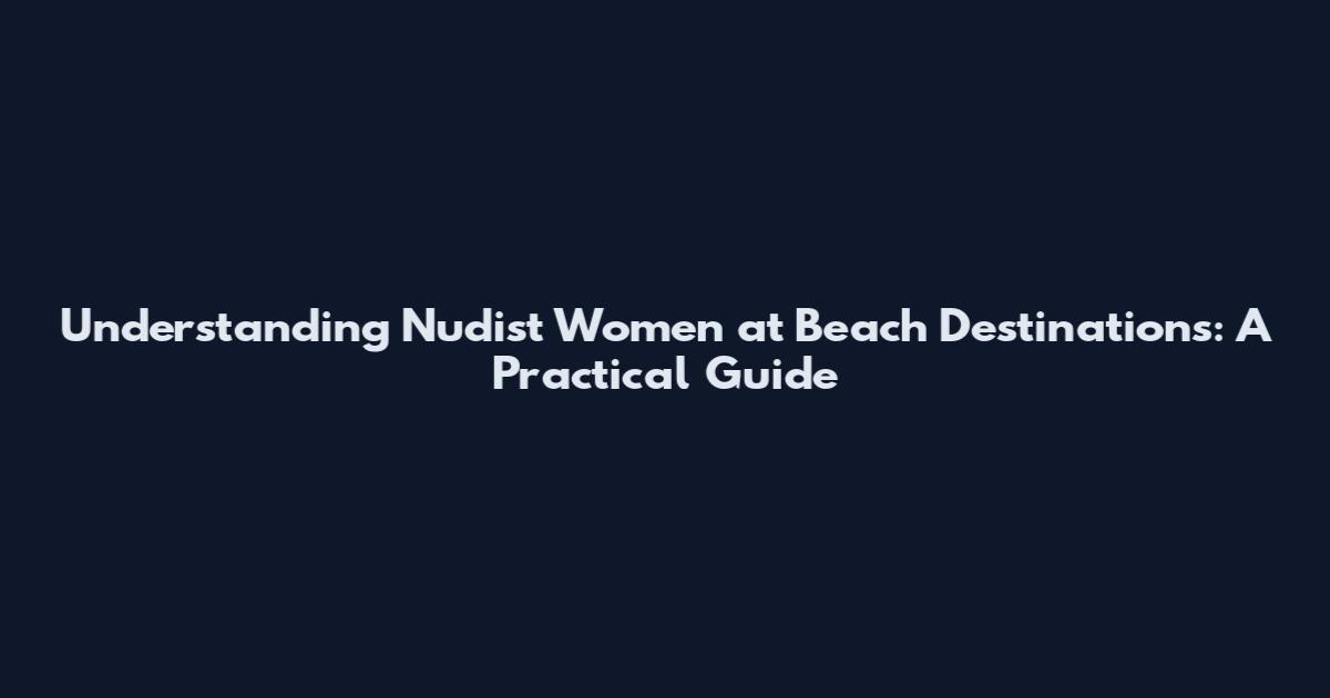 Understanding Nudist Women at Beach Destinations: A Practical Guide