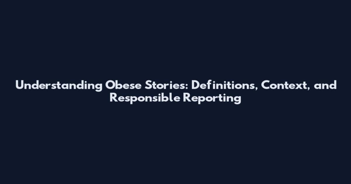 Understanding Obese Stories: Definitions, Context, and Responsible Reporting