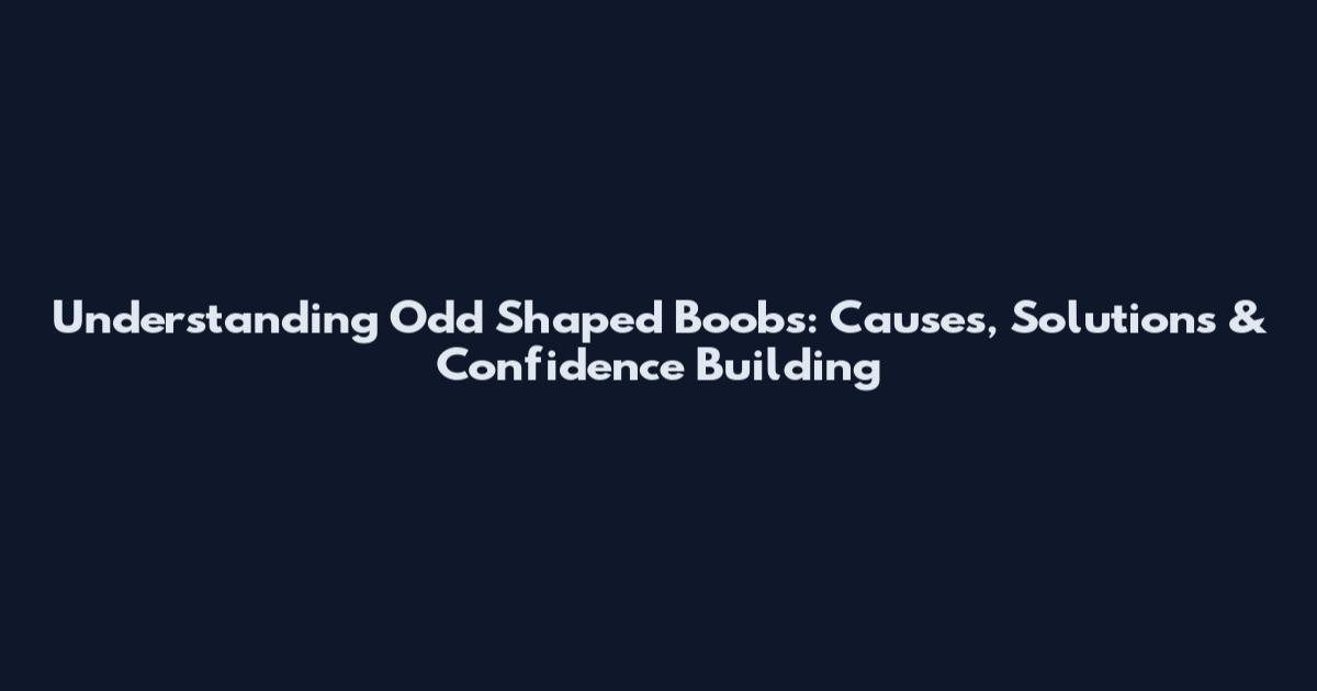 Understanding Odd Shaped Boobs: Causes, Solutions & Confidence Building