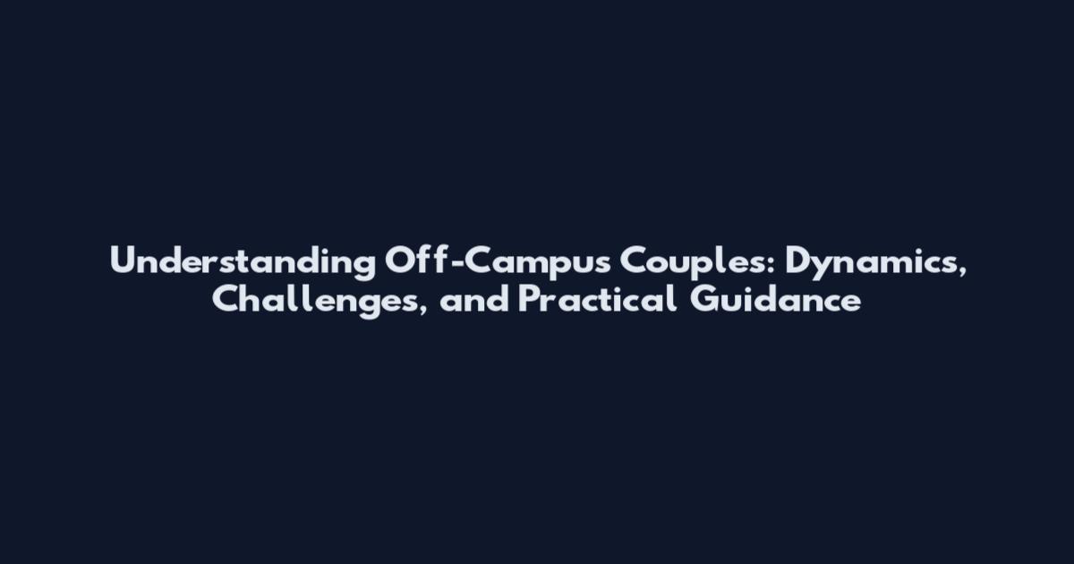 Understanding Off-Campus Couples: Dynamics, Challenges, and Practical Guidance