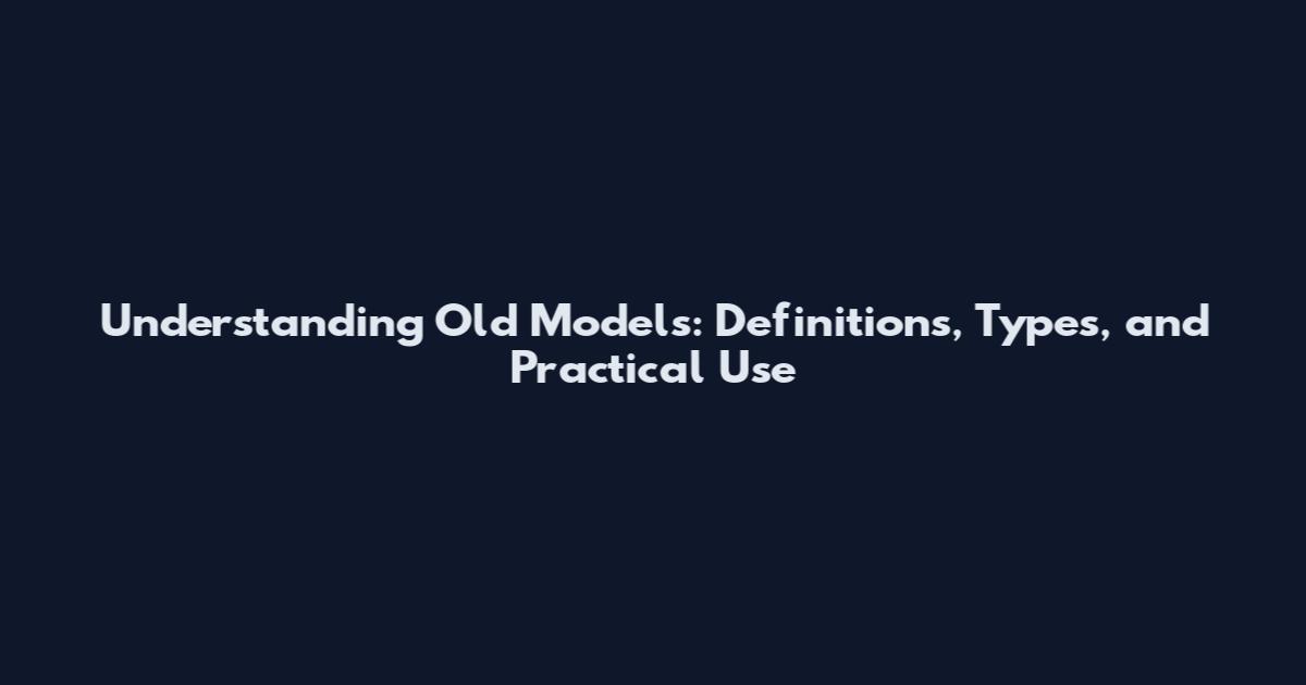 Understanding Old Models: Definitions, Types, and Practical Use