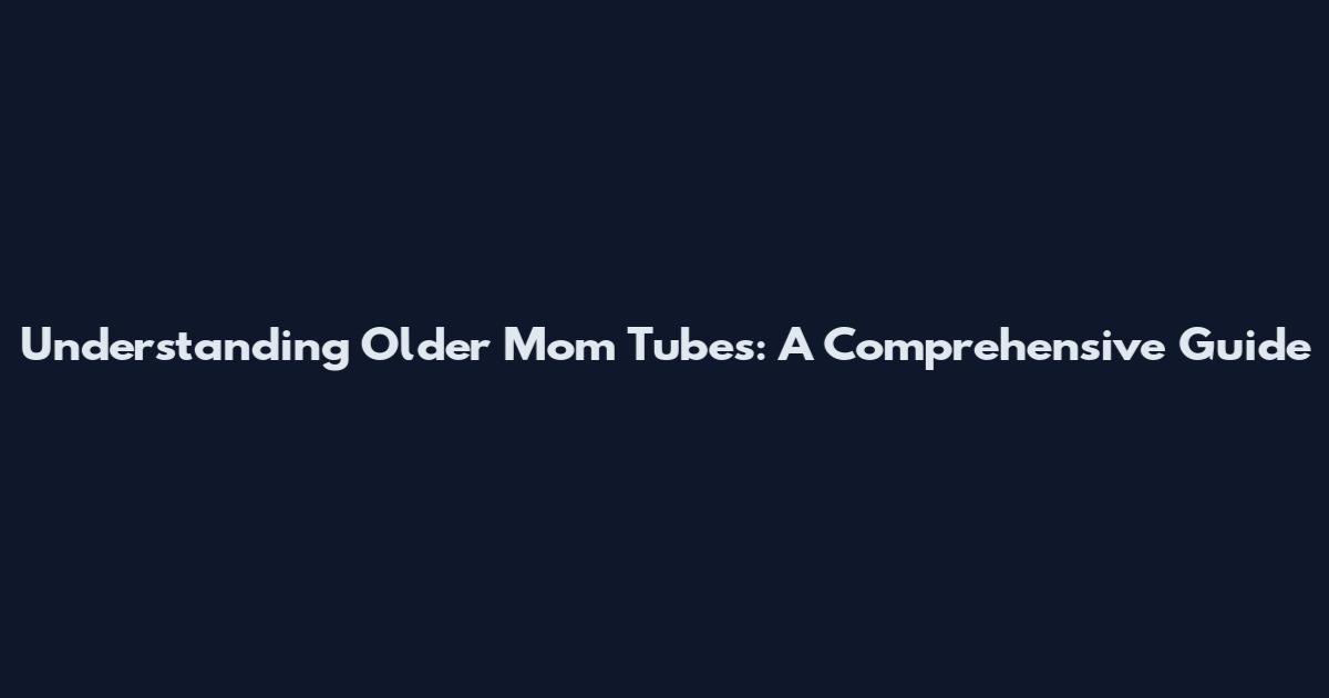 Understanding Older Mom Tubes: A Comprehensive Guide