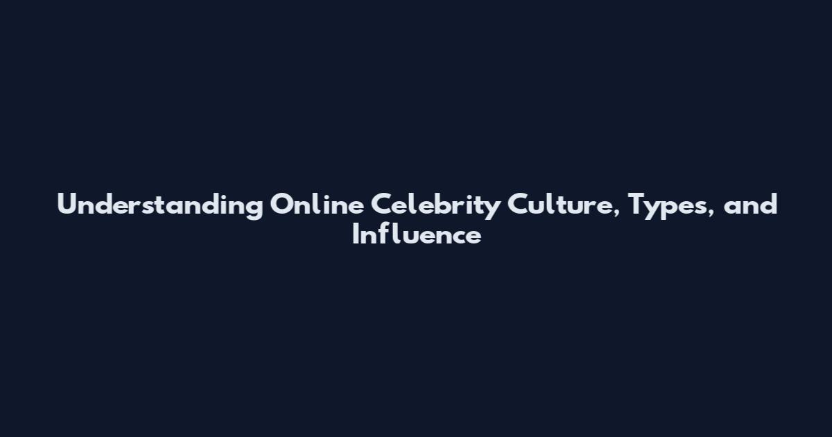 Understanding Online Celebrity Culture, Types, and Influence