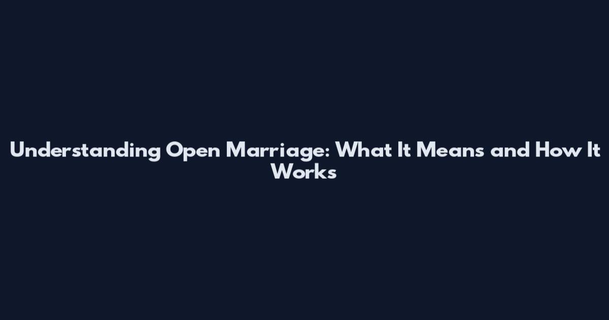 Understanding Open Marriage: What It Means and How It Works