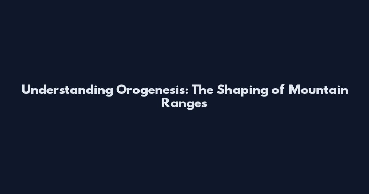 Understanding Orogenesis: The Shaping of Mountain Ranges