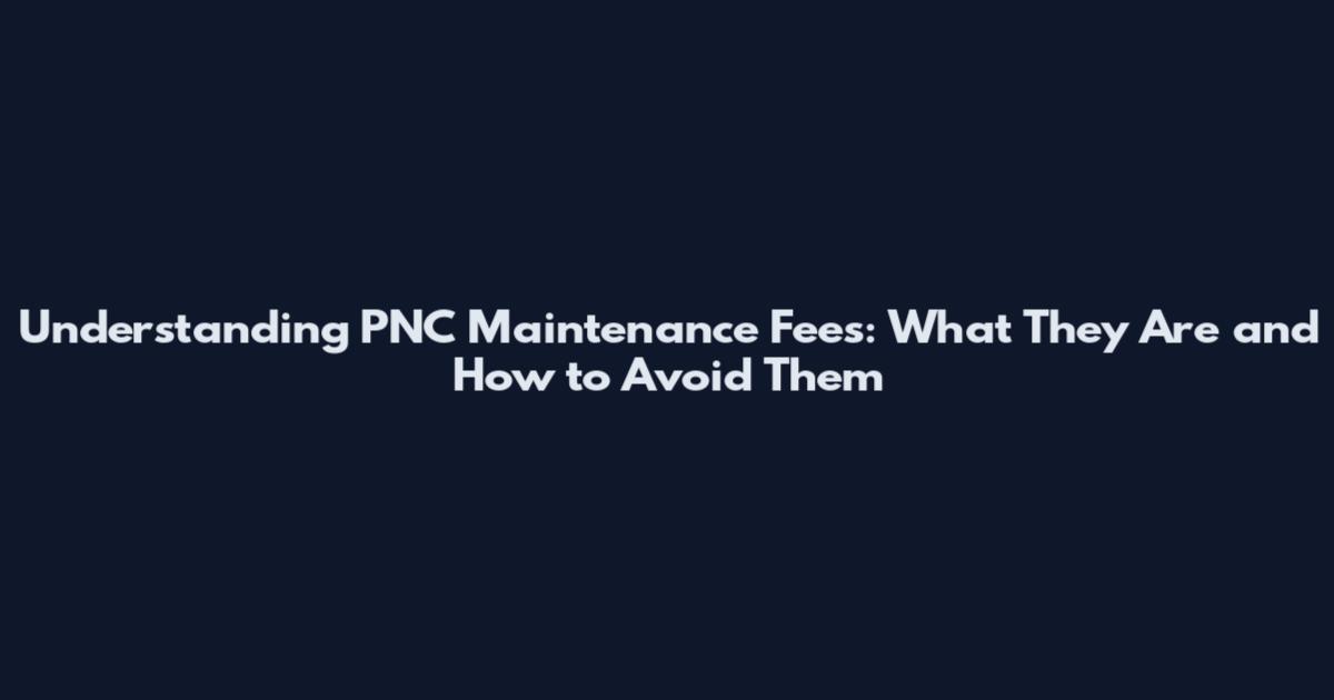Understanding PNC Maintenance Fees: What They Are and How to Avoid Them