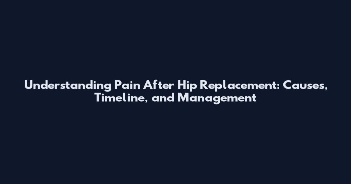 Understanding Pain After Hip Replacement: Causes, Timeline, and Management
