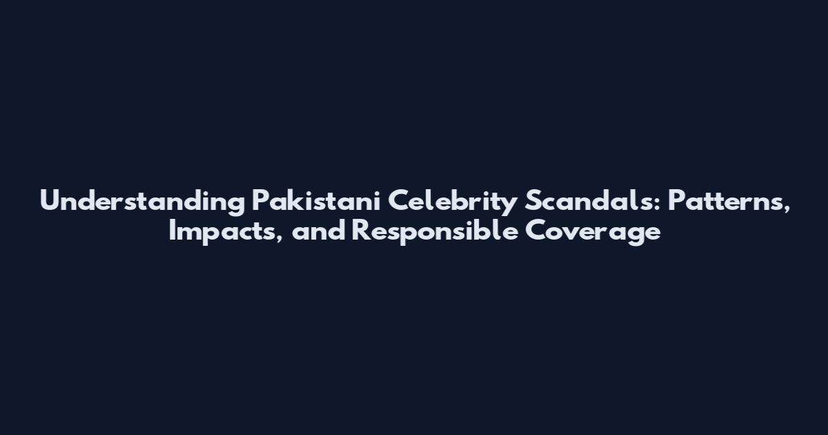 Understanding Pakistani Celebrity Scandals: Patterns, Impacts, and Responsible Coverage
