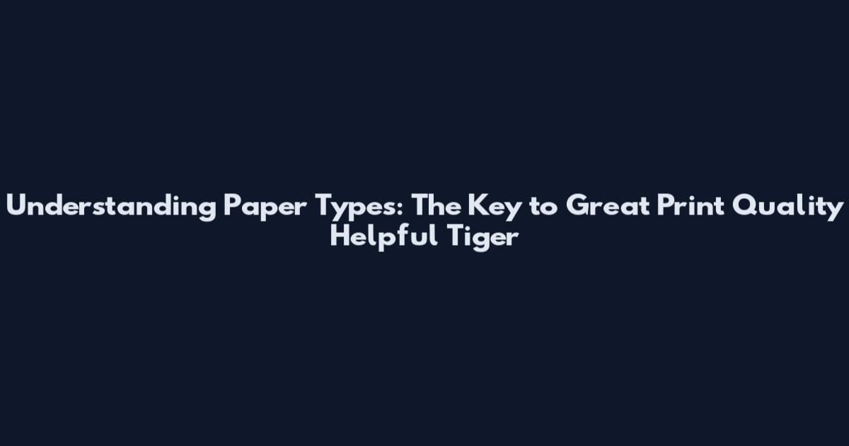 Understanding Paper Types: The Key to Great Print Quality Helpful Tiger