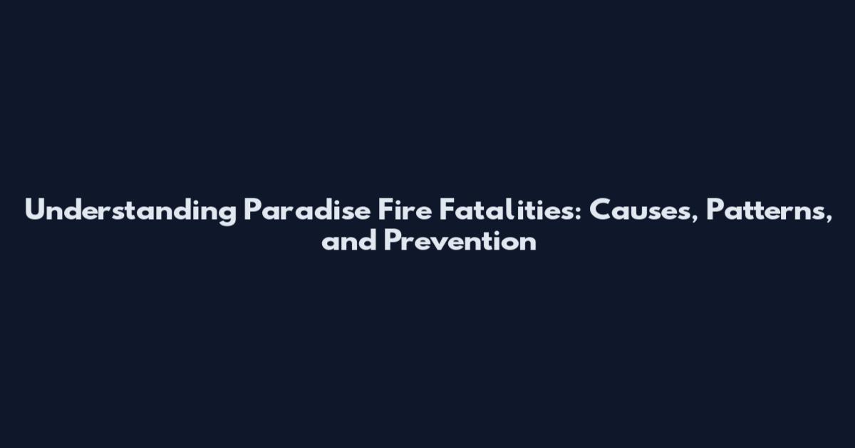 Understanding Paradise Fire Fatalities: Causes, Patterns, and Prevention