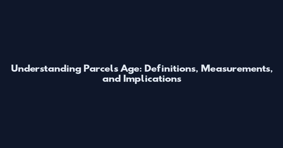 Understanding Parcels Age: Definitions, Measurements, and Implications