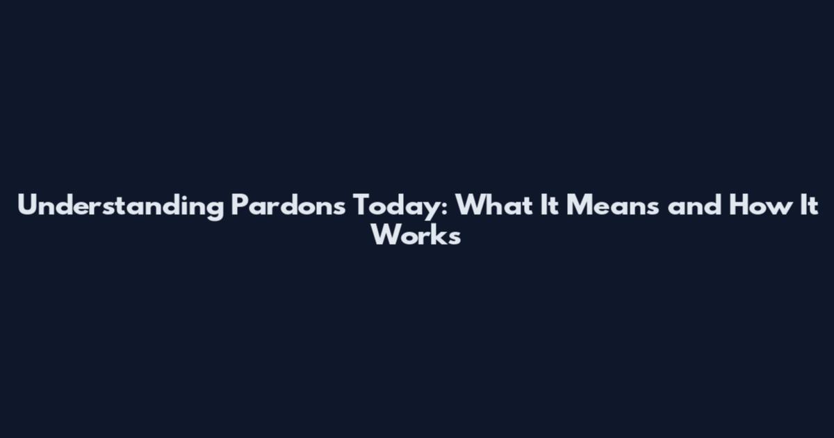 Understanding Pardons Today: What It Means and How It Works