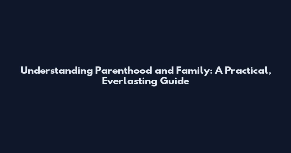 Understanding Parenthood and Family: A Practical, Everlasting Guide