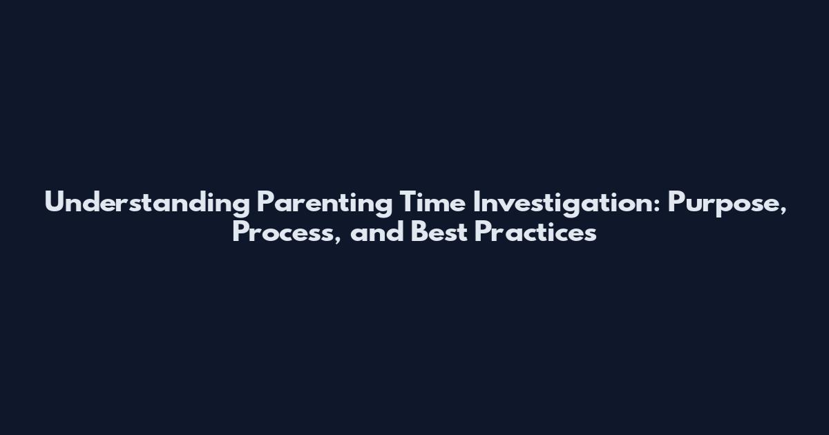Understanding Parenting Time Investigation: Purpose, Process, and Best Practices