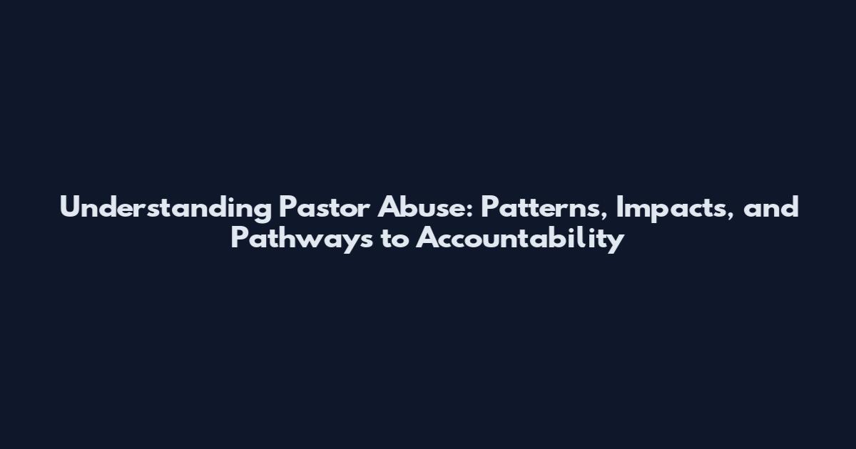 Understanding Pastor Abuse: Patterns, Impacts, and Pathways to Accountability