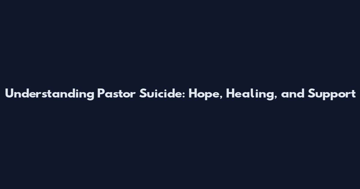 Understanding Pastor Suicide: Hope, Healing, and Support