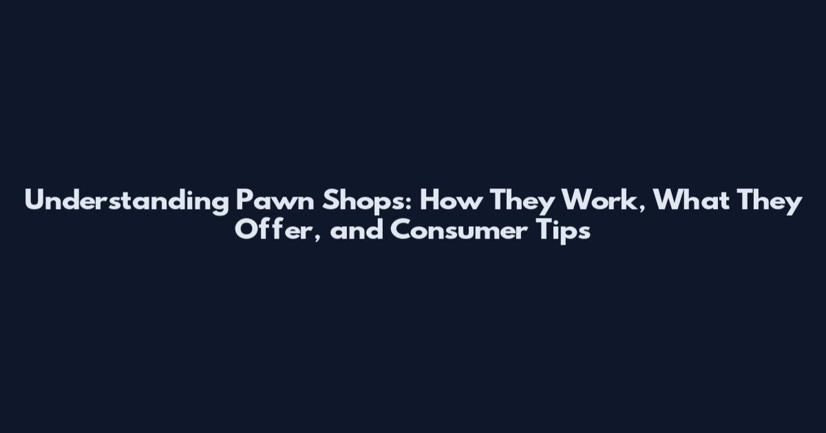 Understanding Pawn Shops: How They Work, What They Offer, and Consumer Tips